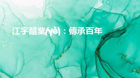 江宇醋業(yè)：傳承百年工藝，味蕾的奇妙探險！